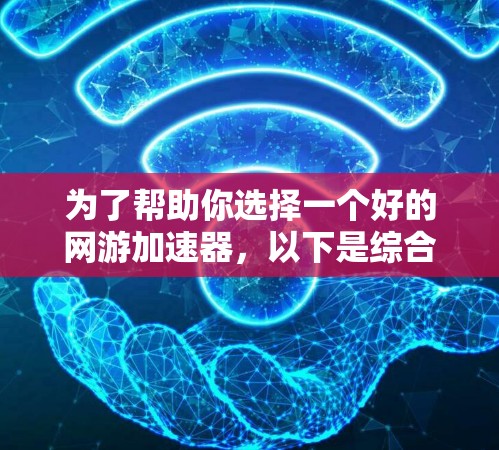 为了帮助你选择一个好的网游加速器，以下是综合考虑的因素和建议