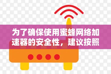 为了确保使用蜜蜂网络加速器的安全性，建议按照以下步骤操作