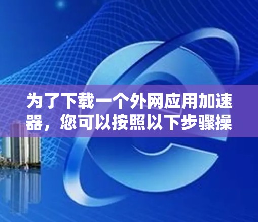为了下载一个外网应用加速器,您可以按照以下步骤操作