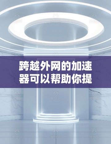 跨越外网的加速器可以帮助你提升网络速度,减少延迟和延迟。以下是一些常用跨越外网的加速器推荐