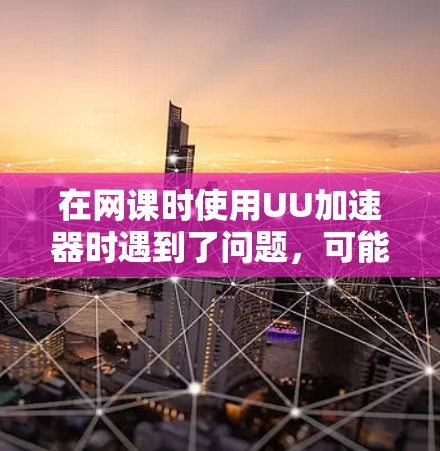 在网课时使用UU加速器时遇到了问题，可能是因为UU加速器的专为下载和观看网页内容设计，不适合处理实时视频内容。以下是一些步骤，帮助您在网课时使用更合适的加速工具