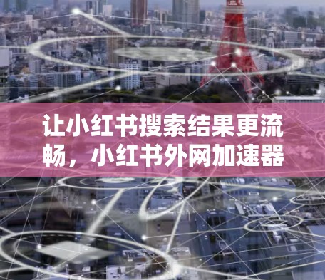 让小红书搜索结果更流畅,小红书外网加速器解析