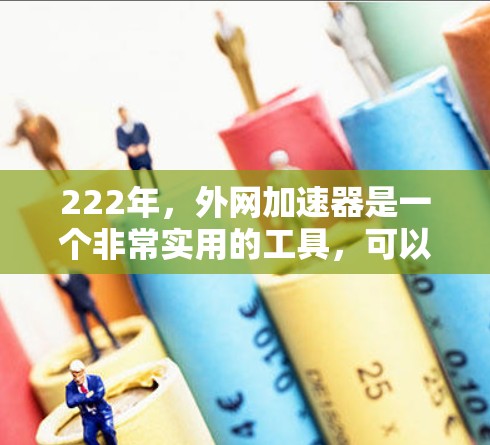 222年，外网加速器是一个非常实用的工具，可以帮助用户更快地访问互联网。以下是几个推荐的222年外网加速器及其使用方法