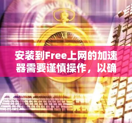 安装到Free上网的加速器需要谨慎操作,以确保安全和有效。以下是一步步的指南