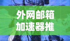外网邮箱加速器推荐，提升效率，助力轻松办公