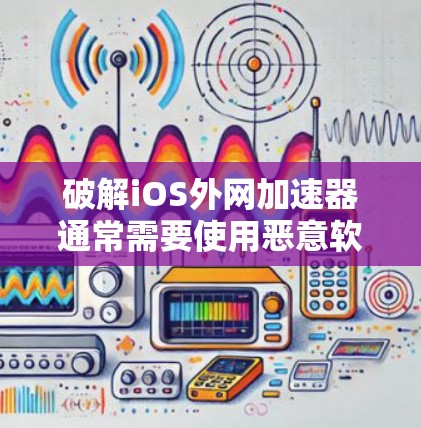 破解iOS外网加速器通常需要使用恶意软件，如病毒、恶意.exe等。以下是逐步指南