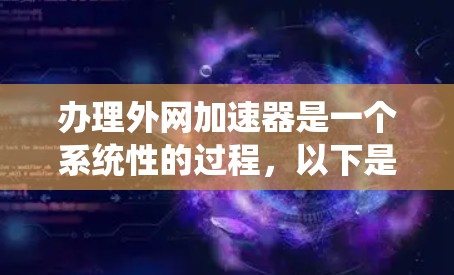 办理外网加速器是一个系统性的过程，以下是详细的步骤指南