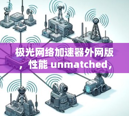 极光网络加速器外网版,性能 unmatched,连接更顺畅