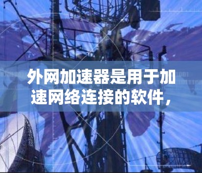 外网加速器是用于加速网络连接的软件,通常用于解决延迟、卡顿等问题。如果外网加速器的网络连接速度较慢,可能会导致加速效果不佳。以下是一些可能的原因以及解决方法
