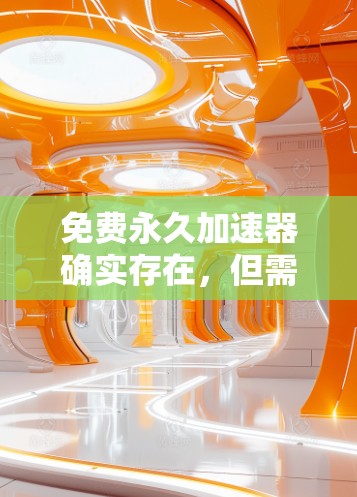 免费永久加速器确实存在,但需要根据具体情况选择适合的解决方案。以下是一些常见的免费永久加速器推荐,它们可以提供速度提升、无广告、永久使用等便利