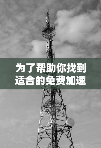 为了帮助你找到适合的免费加速器和高速工具,以下是分步骤的解决方案