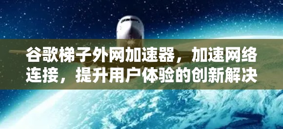 谷歌梯子外网加速器,加速网络连接,提升用户体验的创新解决方案