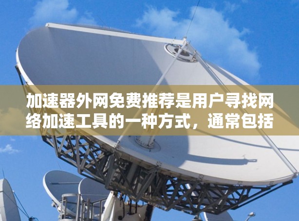 加速器外网免费推荐是用户寻找网络加速工具的一种方式，通常包括免费网络加速器软件和推荐网站。以下是一些常见的免费网络加速器推荐和推荐网站，供您参考