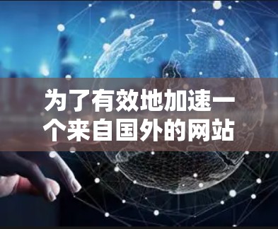 为了有效地加速一个来自国外的网站，您可以按照以下步骤进行