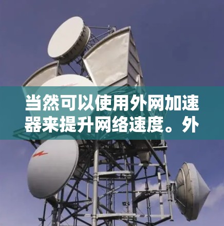 当然可以使用外网加速器来提升网络速度。外网加速器通常指的是通过互联网资源加速其他连接，比如手机、电脑或移动设备。以下是一些实用的信息和步骤