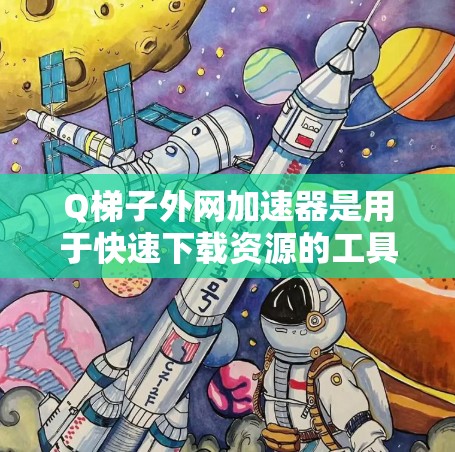 Q梯子外网加速器是用于快速下载资源的工具，拥有多种功能和优化选项，适用于多种用户需求。以下是关于Q梯子外网加速器的详细信息