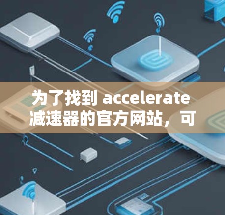 为了找到 accelerate 减速器的官方网站,可以按照以下步骤进行