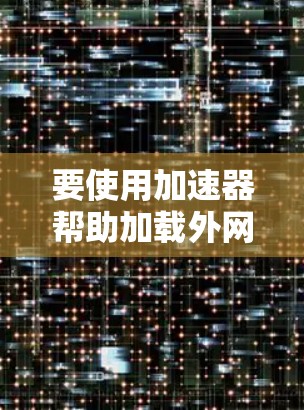 要使用加速器帮助加载外网资源,可以按照以下步骤进行