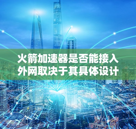 火箭加速器是否能接入外网取决于其具体设计和功能。以下是分步的总结和建议