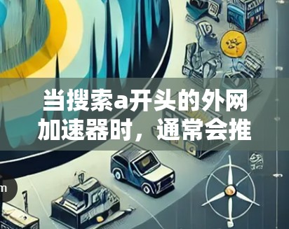 当搜索a开头的外网加速器时,通常会推荐一些以a开头的工具或软件。以下是一些常见的推荐