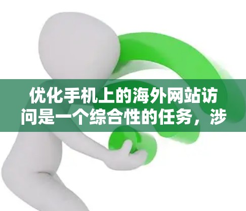 优化手机上的海外网站访问是一个综合性的任务，涉及速度、安全、权限和数据保护等多个方面。以下是一个有条理的优化步骤指南