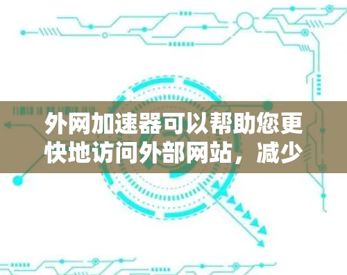 外网加速器可以帮助您更快地访问外部网站,减少网络延迟和卡顿。以下是一些推荐的外网加速器,供您参考