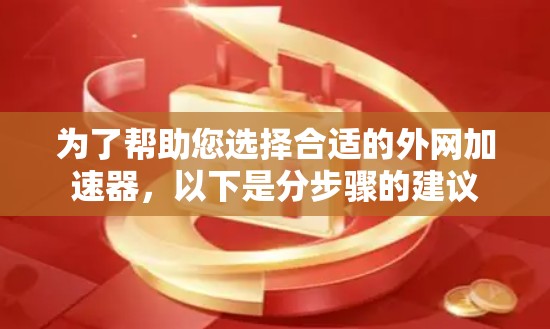 为了帮助您选择合适的外网加速器，以下是分步骤的建议