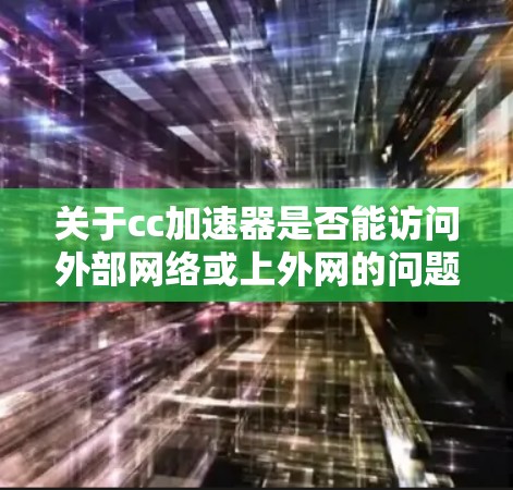 关于cc加速器是否能访问外部网络或上外网的问题,需要具体情况具体分析。以下是一些可能的解释和建议
