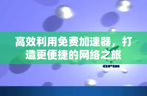 高效利用免费加速器,打造更便捷的网络之旅