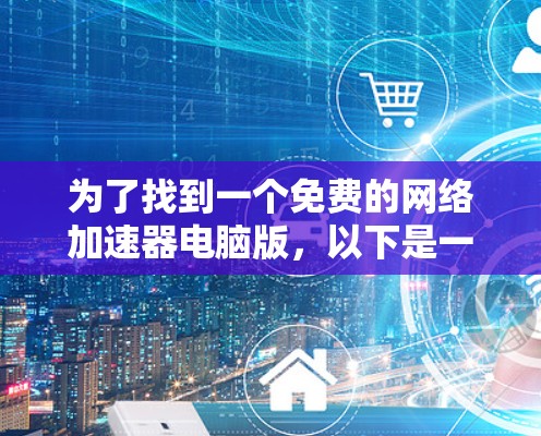为了找到一个免费的网络加速器电脑版,以下是一个有条理的步骤指南