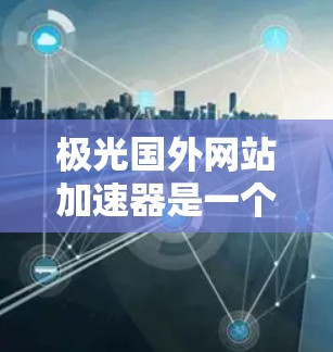 极光国外网站加速器是一个非常有用的工具,可以帮助您快速加载国外网站。以下是一些步骤和建议,帮助您使用极光加速国外网站