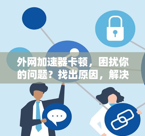 外网加速器卡顿,困扰你的问题?找出原因,解决问题!
