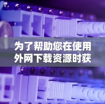 为了帮助您在使用外网下载资源时获得免费的加速器,以下是为您准备的工具推荐,每项工具的名称、平台、功能、使用步骤和优缺点