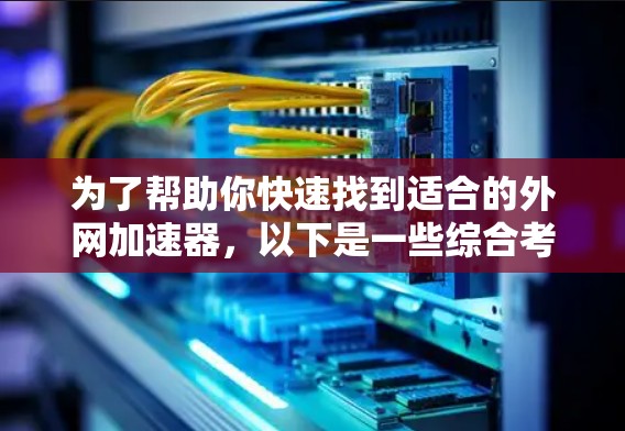 为了帮助你快速找到适合的外网加速器,以下是一些综合考虑的因素和推荐列表