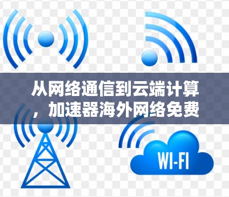 从网络通信到云端计算,加速器海外网络免费的机遇与挑战