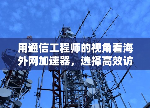 用通信工程师的视角看海外网加速器,选择高效访问海外网络的策略 用通信工程师的视角看海外网加速器,选择高效访问海外网络的策略