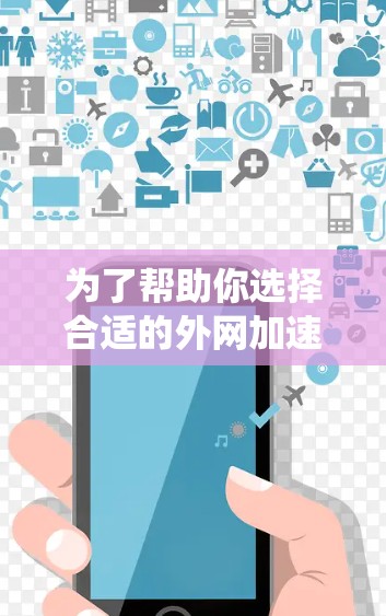 为了帮助你选择合适的外网加速器,以下是一个系统化的推荐过程