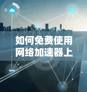 如何免费使用网络加速器上外网？