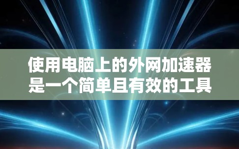 使用电脑上的外网加速器是一个简单且有效的工具，可以帮助提高网页加载速度和处理大量文件。以下是详细的步骤指南