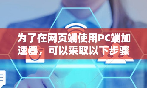 为了在网页端使用PC端加速器，可以采取以下步骤