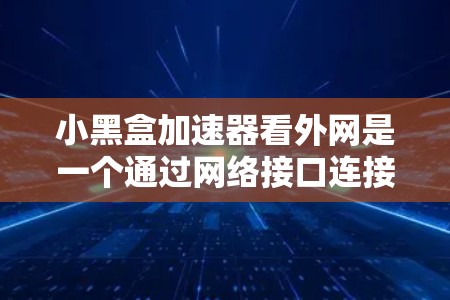 小黑盒加速器看外网是一个通过网络接口连接到外部网络的加速工具，提供多种加速功能，如多设备连接、同步设置和自动加速。以下是对小黑盒加速器看外网的详细分析和步骤说明