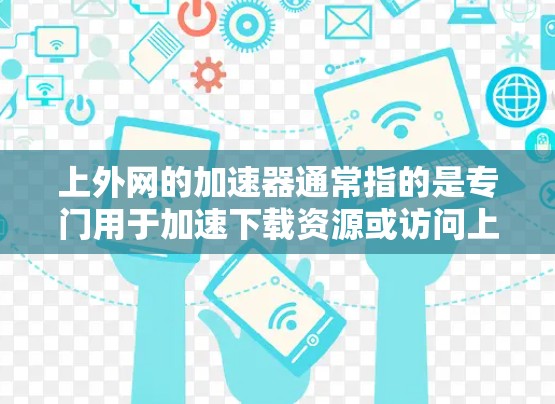 上外网的加速器通常指的是专门用于加速下载资源或访问上外网网站的工具,这些工具主要是为了提升下载速度,减少等待时间。如果你指的是上外网的加速器,以下是一些常见的加速器推荐,帮助你快速下载所需资源