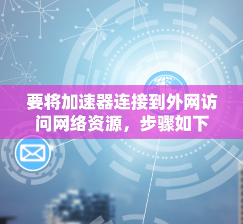 要将加速器连接到外网访问网络资源，步骤如下