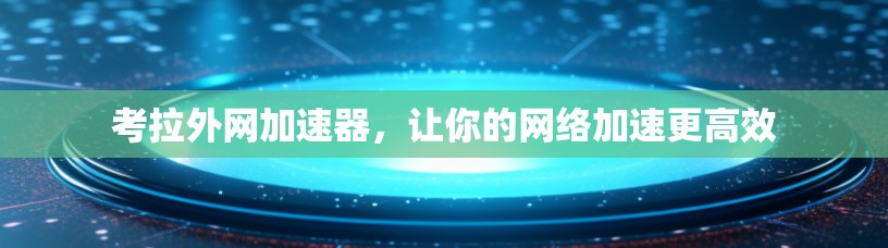 考拉外网加速器，让你的网络加速更高效