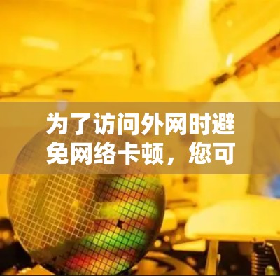 为了访问外网时避免网络卡顿，您可以采取以下步骤