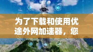 为了下载和使用优途外网加速器，您可以按照以下步骤进行操作