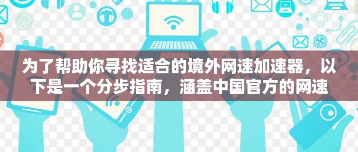 为了帮助你寻找适合的境外网速加速器，以下是一个分步指南，涵盖中国官方的网速加速器、付费服务、网络设备选择、使用步骤和注意事项