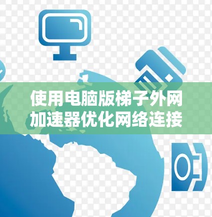 使用电脑版梯子外网加速器优化网络连接，可以按照以下步骤进行