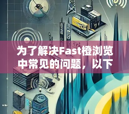 为了解决Fast橙浏览中常见的问题，以下是一步步的解决方案