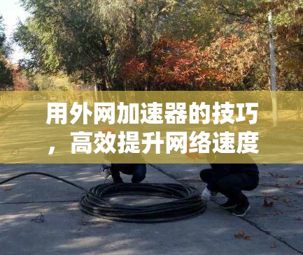 用外网加速器的技巧，高效提升网络速度的实用指南